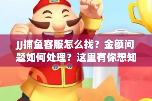 JJ捕鱼客服怎么找？金额问题如何处理？这里有你想知道的全攻略