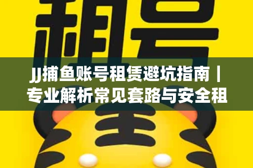 JJ捕鱼账号租赁避坑指南｜专业解析常见套路与安全租号法则