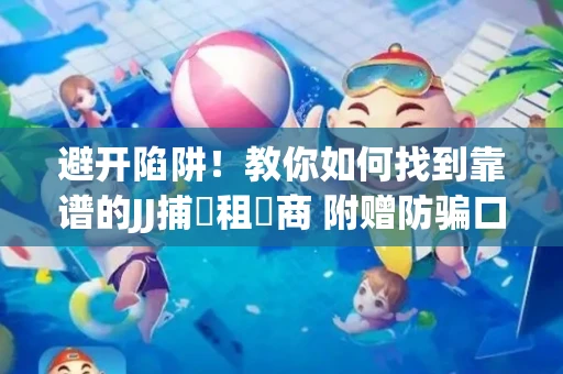 避开陷阱！教你如何找到靠谱的JJ捕魚租號商 附赠防骗口诀