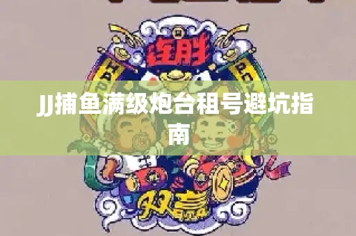 JJ捕鱼满级炮台租号避坑指南
