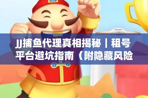 JJ捕鱼代理真相揭秘｜租号平台避坑指南（附隐藏风险预警）