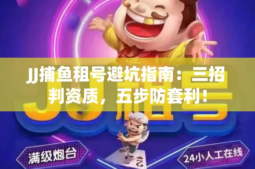 JJ捕鱼租号避坑指南：三招判资质，五步防套利！