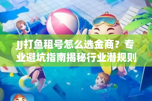 JJ打鱼租号怎么选金商？专业避坑指南揭秘行业潜规则