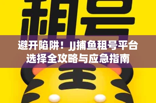 避开陷阱！JJ捕鱼租号平台选择全攻略与应急指南