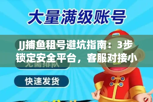 JJ捕鱼租号避坑指南：3步锁定安全平台，客服对接小技巧全公开
